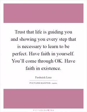 Trust that life is guiding you and showing you every step that is necessary to learn to be perfect. Have faith in yourself. You’ll come through OK. Have faith in existence Picture Quote #1