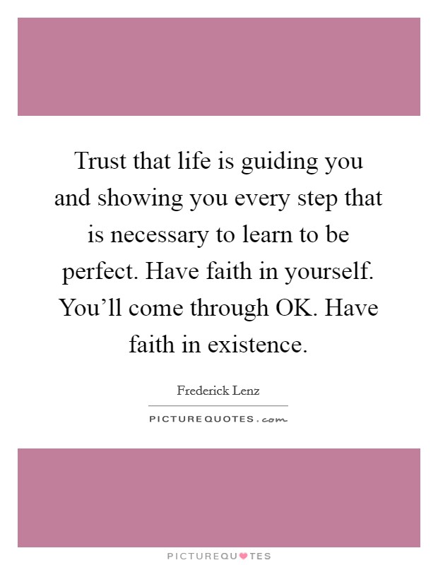 Trust that life is guiding you and showing you every step that is necessary to learn to be perfect. Have faith in yourself. You'll come through OK. Have faith in existence Picture Quote #1