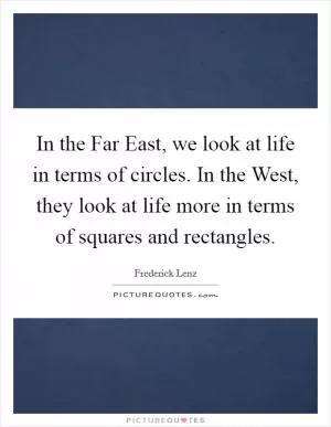 In the Far East, we look at life in terms of circles. In the West, they look at life more in terms of squares and rectangles Picture Quote #1
