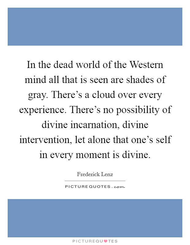 In the dead world of the Western mind all that is seen are shades of gray. There's a cloud over every experience. There's no possibility of divine incarnation, divine intervention, let alone that one's self in every moment is divine Picture Quote #1