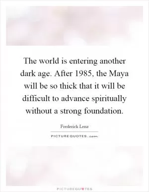 The world is entering another dark age. After 1985, the Maya will be so thick that it will be difficult to advance spiritually without a strong foundation Picture Quote #1