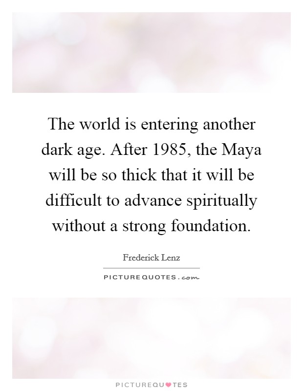 The world is entering another dark age. After 1985, the Maya will be so thick that it will be difficult to advance spiritually without a strong foundation Picture Quote #1