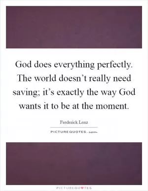 God does everything perfectly. The world doesn’t really need saving; it’s exactly the way God wants it to be at the moment Picture Quote #1