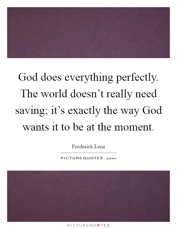God does everything perfectly. The world doesn't really need saving; it's exactly the way God wants it to be at the moment Picture Quote #1