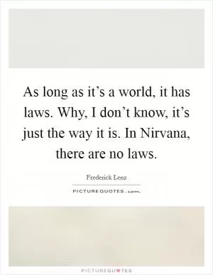 As long as it’s a world, it has laws. Why, I don’t know, it’s just the way it is. In Nirvana, there are no laws Picture Quote #1