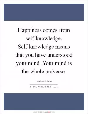 Happiness comes from self-knowledge. Self-knowledge means that you have understood your mind. Your mind is the whole universe Picture Quote #1