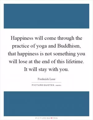 Happiness will come through the practice of yoga and Buddhism, that happiness is not something you will lose at the end of this lifetime. It will stay with you Picture Quote #1
