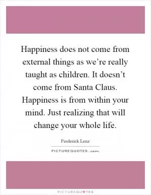 Happiness does not come from external things as we’re really taught as children. It doesn’t come from Santa Claus. Happiness is from within your mind. Just realizing that will change your whole life Picture Quote #1