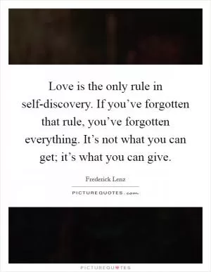 Love is the only rule in self-discovery. If you’ve forgotten that rule, you’ve forgotten everything. It’s not what you can get; it’s what you can give Picture Quote #1