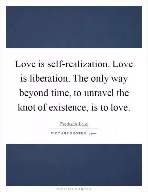 Love is self-realization. Love is liberation. The only way beyond time, to unravel the knot of existence, is to love Picture Quote #1