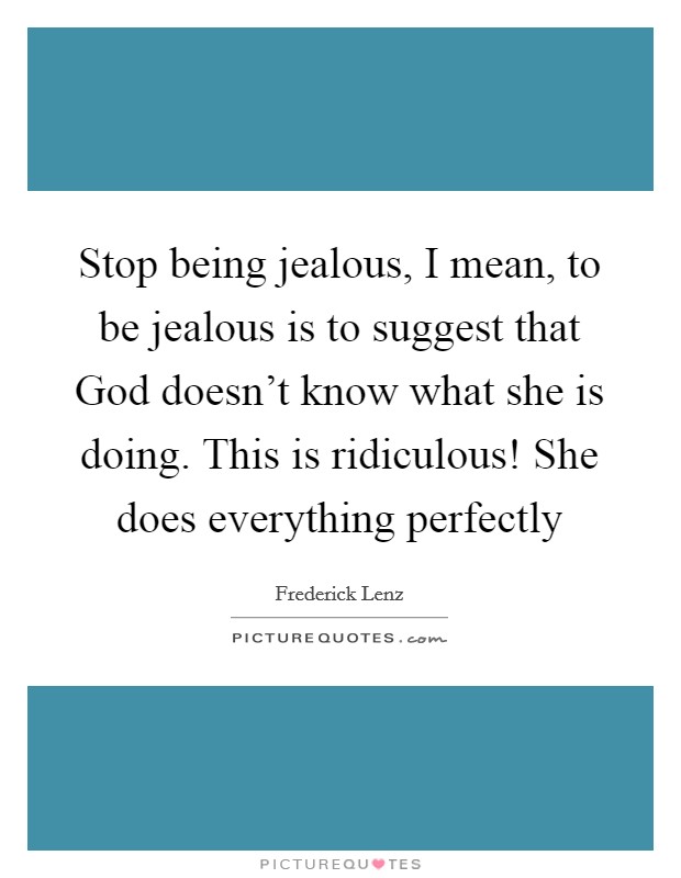 Stop being jealous, I mean, to be jealous is to suggest that God doesn't know what she is doing. This is ridiculous! She does everything perfectly Picture Quote #1