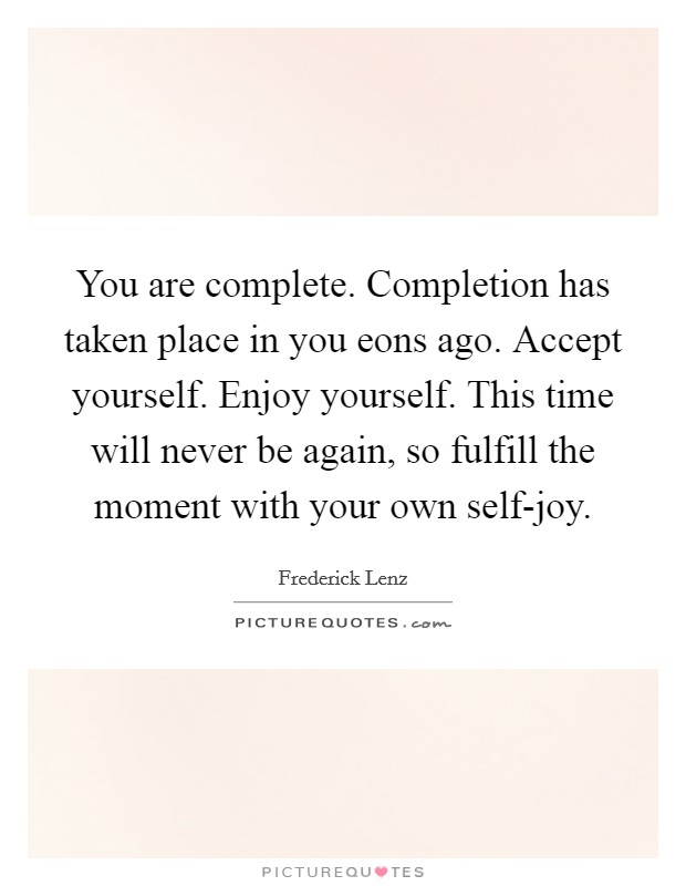 You are complete. Completion has taken place in you eons ago. Accept yourself. Enjoy yourself. This time will never be again, so fulfill the moment with your own self-joy Picture Quote #1