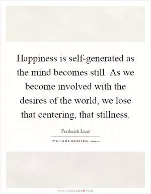 Happiness is self-generated as the mind becomes still. As we become involved with the desires of the world, we lose that centering, that stillness Picture Quote #1