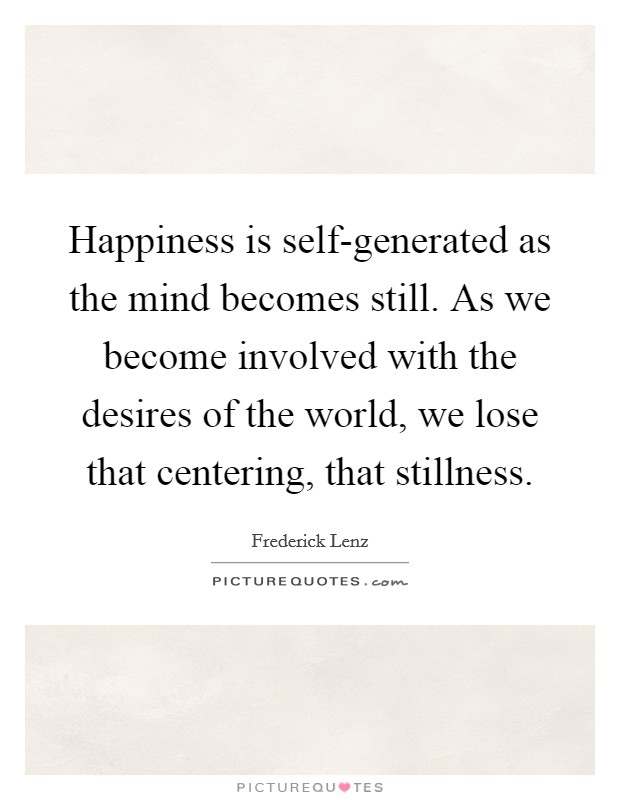 Happiness is self-generated as the mind becomes still. As we become involved with the desires of the world, we lose that centering, that stillness Picture Quote #1