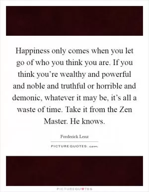 Happiness only comes when you let go of who you think you are. If you think you’re wealthy and powerful and noble and truthful or horrible and demonic, whatever it may be, it’s all a waste of time. Take it from the Zen Master. He knows Picture Quote #1