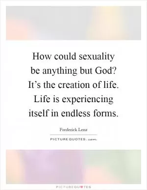 How could sexuality be anything but God? It’s the creation of life. Life is experiencing itself in endless forms Picture Quote #1
