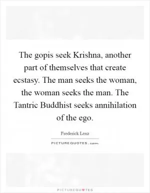 The gopis seek Krishna, another part of themselves that create ecstasy. The man seeks the woman, the woman seeks the man. The Tantric Buddhist seeks annihilation of the ego Picture Quote #1