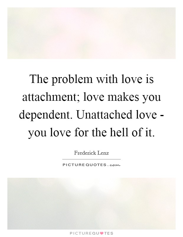 The problem with love is attachment; love makes you dependent. Unattached love - you love for the hell of it Picture Quote #1