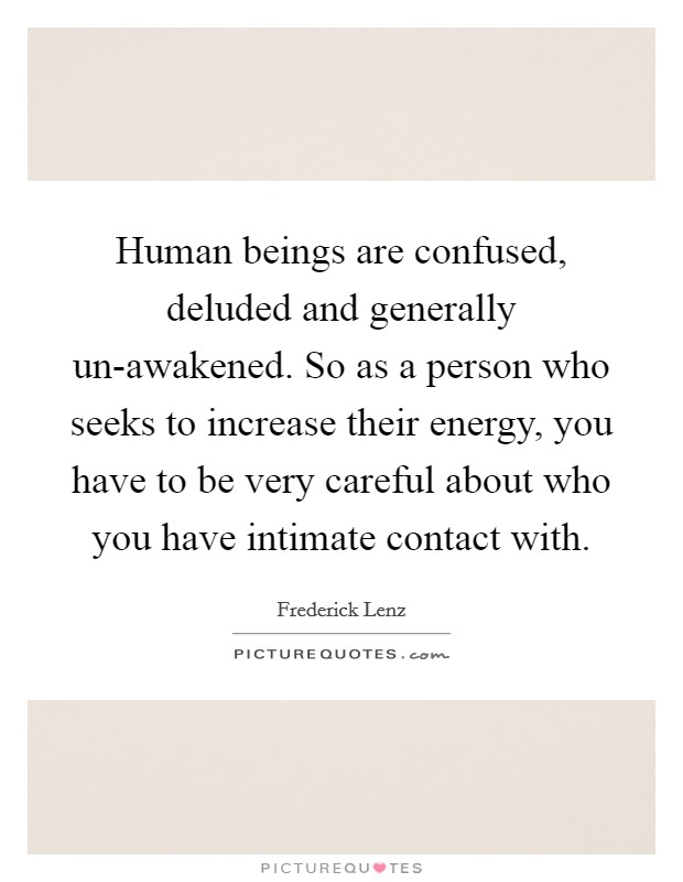Human beings are confused, deluded and generally un-awakened. So as a person who seeks to increase their energy, you have to be very careful about who you have intimate contact with Picture Quote #1