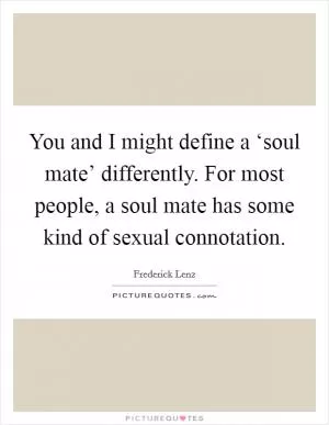 You and I might define a ‘soul mate’ differently. For most people, a soul mate has some kind of sexual connotation Picture Quote #1
