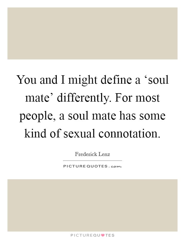 You and I might define a ‘soul mate' differently. For most people, a soul mate has some kind of sexual connotation Picture Quote #1