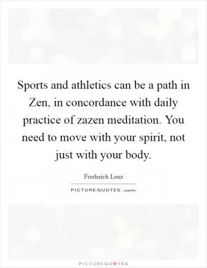 Sports and athletics can be a path in Zen, in concordance with daily practice of zazen meditation. You need to move with your spirit, not just with your body Picture Quote #1