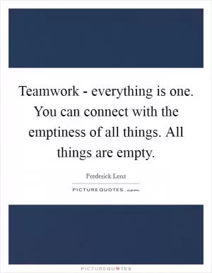 Teamwork - everything is one. You can connect with the emptiness of all things. All things are empty Picture Quote #1
