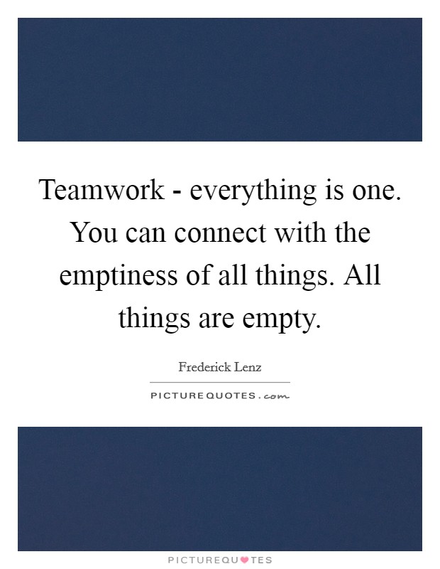 Teamwork - everything is one. You can connect with the emptiness of all things. All things are empty Picture Quote #1
