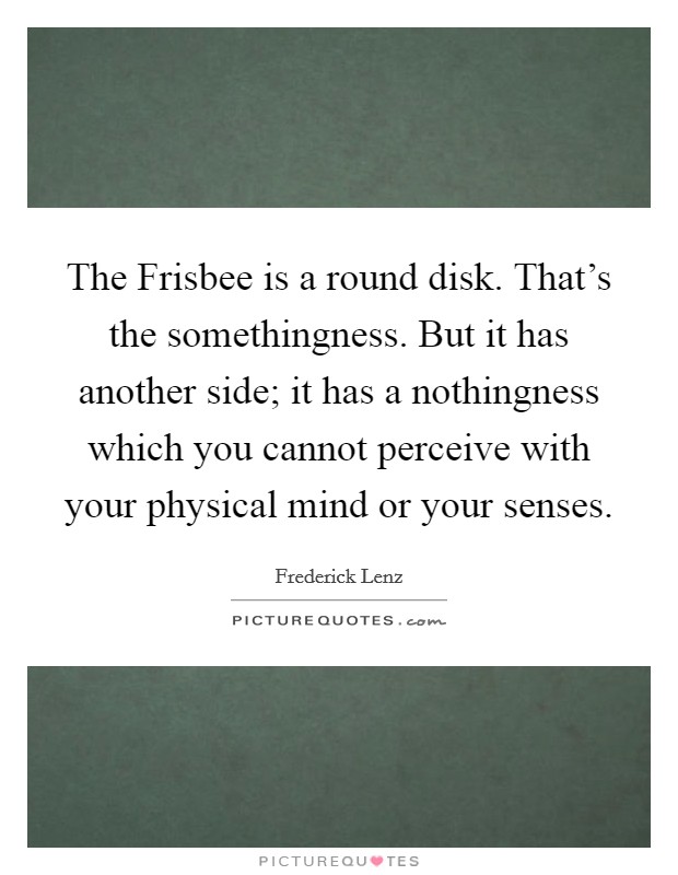 The Frisbee is a round disk. That's the somethingness. But it has another side; it has a nothingness which you cannot perceive with your physical mind or your senses Picture Quote #1