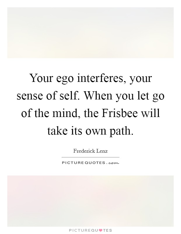Your ego interferes, your sense of self. When you let go of the mind, the Frisbee will take its own path Picture Quote #1