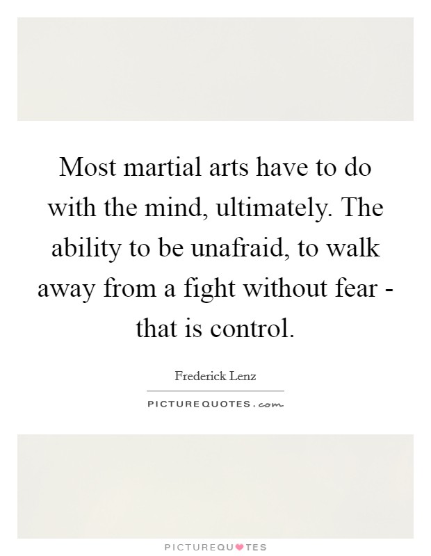Most martial arts have to do with the mind, ultimately. The ability to be unafraid, to walk away from a fight without fear - that is control Picture Quote #1