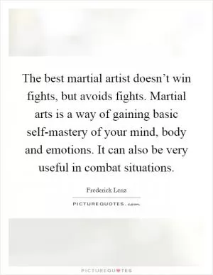 The best martial artist doesn’t win fights, but avoids fights. Martial arts is a way of gaining basic self-mastery of your mind, body and emotions. It can also be very useful in combat situations Picture Quote #1