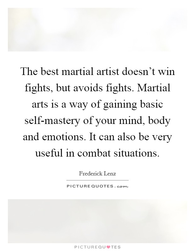 The best martial artist doesn't win fights, but avoids fights. Martial arts is a way of gaining basic self-mastery of your mind, body and emotions. It can also be very useful in combat situations Picture Quote #1