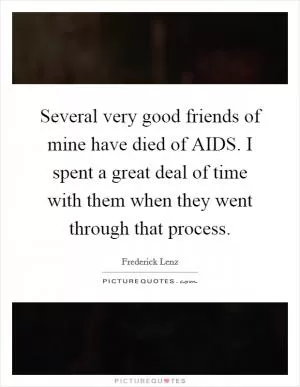 Several very good friends of mine have died of AIDS. I spent a great deal of time with them when they went through that process Picture Quote #1