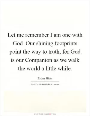 Let me remember I am one with God. Our shining footprints point the way to truth, for God is our Companion as we walk the world a little while Picture Quote #1