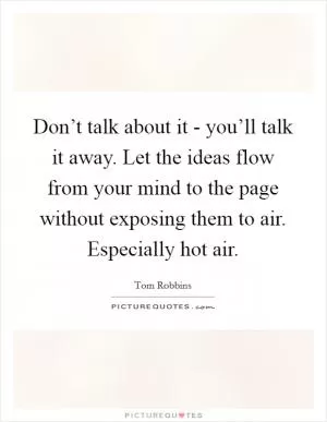 Don’t talk about it - you’ll talk it away. Let the ideas flow from your mind to the page without exposing them to air. Especially hot air Picture Quote #1