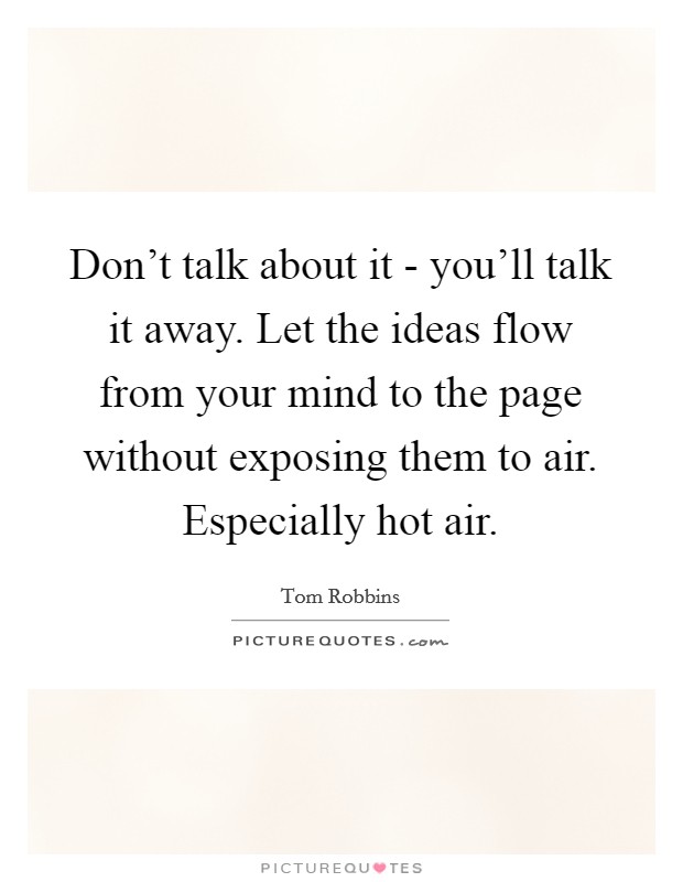 Don't talk about it - you'll talk it away. Let the ideas flow from your mind to the page without exposing them to air. Especially hot air Picture Quote #1