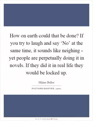 How on earth could that be done? If you try to laugh and say ‘No’ at the same time, it sounds like neighing - yet people are perpetually doing it in novels. If they did it in real life they would be locked up Picture Quote #1