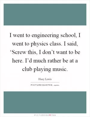 I went to engineering school, I went to physics class. I said, ‘Screw this, I don’t want to be here. I’d much rather be at a club playing music Picture Quote #1