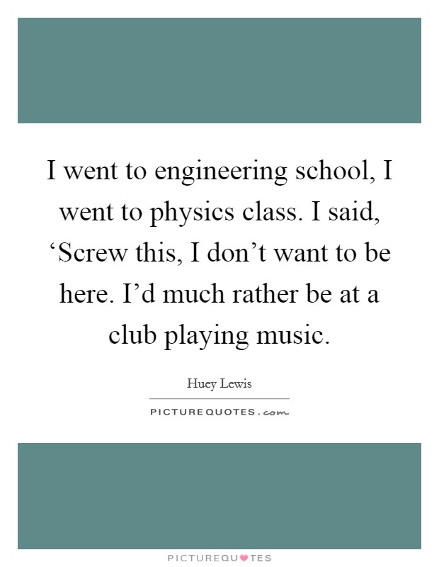 I went to engineering school, I went to physics class. I said, ‘Screw this, I don't want to be here. I'd much rather be at a club playing music Picture Quote #1