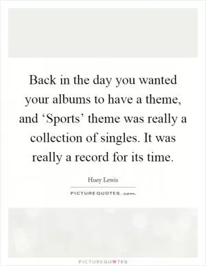 Back in the day you wanted your albums to have a theme, and ‘Sports’ theme was really a collection of singles. It was really a record for its time Picture Quote #1