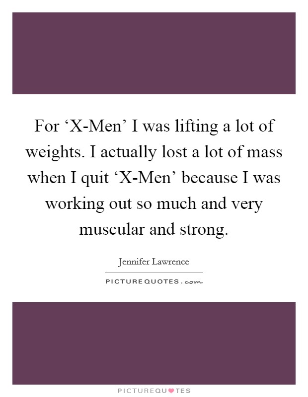 For ‘X-Men' I was lifting a lot of weights. I actually lost a lot of mass when I quit ‘X-Men' because I was working out so much and very muscular and strong Picture Quote #1
