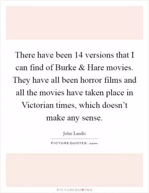 There have been 14 versions that I can find of Burke and Hare movies. They have all been horror films and all the movies have taken place in Victorian times, which doesn’t make any sense Picture Quote #1