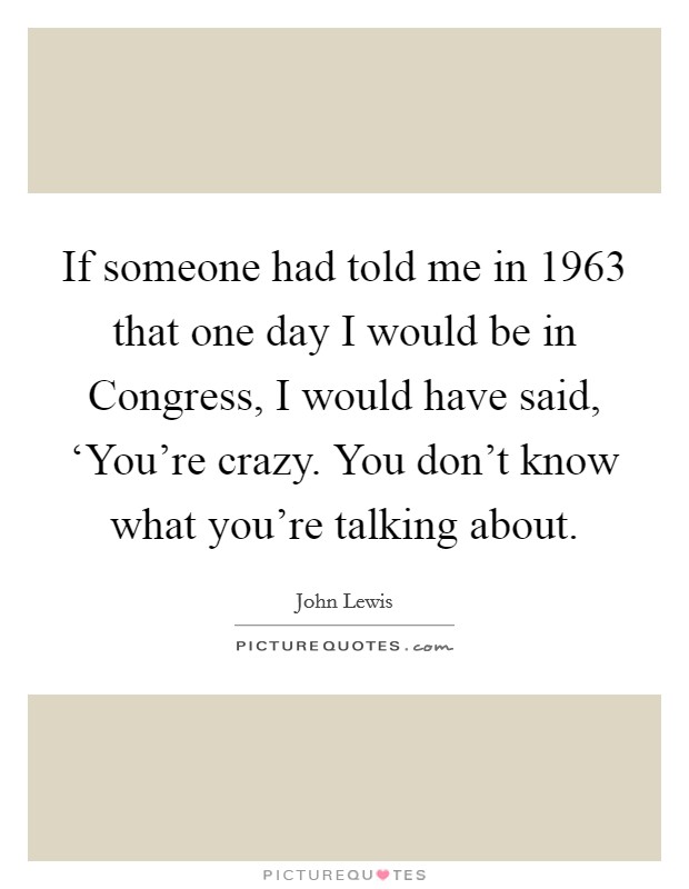 If someone had told me in 1963 that one day I would be in Congress, I would have said, ‘You're crazy. You don't know what you're talking about Picture Quote #1