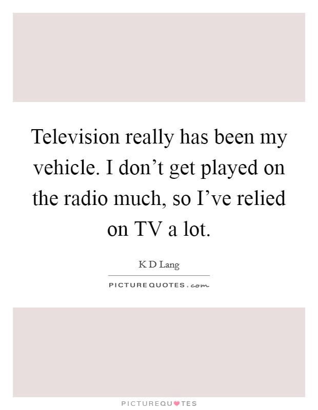Television really has been my vehicle. I don't get played on the radio much, so I've relied on TV a lot Picture Quote #1