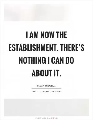 I am now The Establishment. There’s nothing I can do about it Picture Quote #1