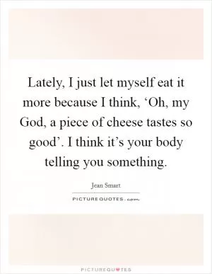 Lately, I just let myself eat it more because I think, ‘Oh, my God, a piece of cheese tastes so good’. I think it’s your body telling you something Picture Quote #1