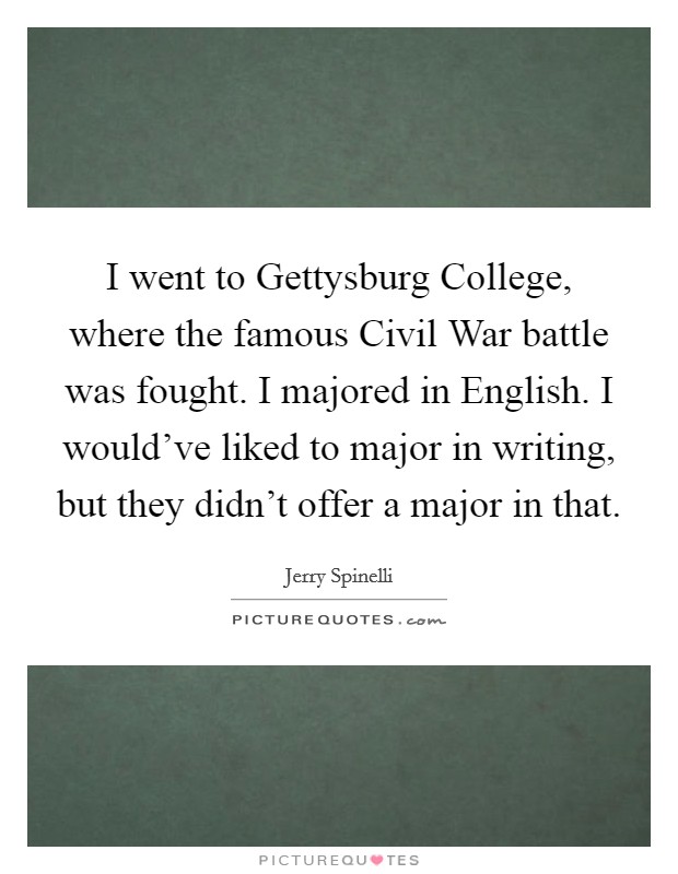I went to Gettysburg College, where the famous Civil War battle was fought. I majored in English. I would've liked to major in writing, but they didn't offer a major in that Picture Quote #1
