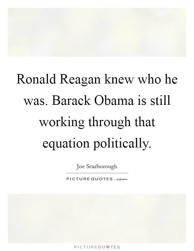 Ronald Reagan knew who he was. Barack Obama is still working through that equation politically Picture Quote #1