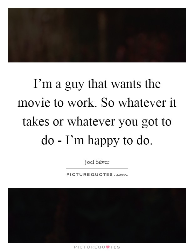 I'm a guy that wants the movie to work. So whatever it takes or whatever you got to do - I'm happy to do Picture Quote #1